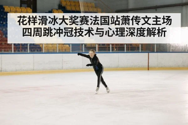 花样滑冰大奖赛法国站萧传文主场四周跳冲冠技术与心理深度解析（Kaiyun sports）