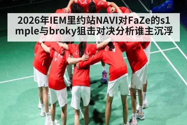 2026年IEM里约站NAVI对FaZe的s1mple与broky狙击对决分析谁主沉浮