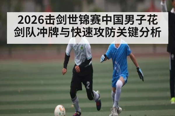 2026击剑世锦赛中国男子花剑队冲牌与快速攻防关键分析