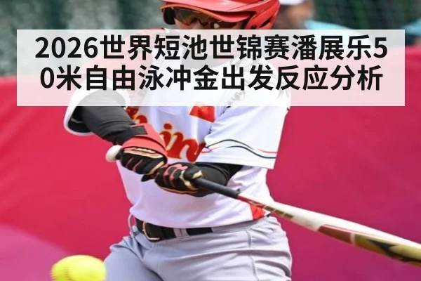 2026世界短池世锦赛潘展乐50米自由泳冲金出发反应分析（Kaiyun sports）